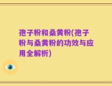 孢子粉和桑黄粉(孢子粉与桑黄粉的功效与应用全解析)