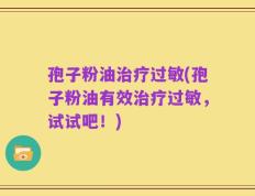 孢子粉油治疗过敏(孢子粉油有效治疗过敏，试试吧！)