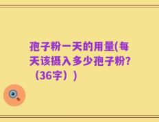 孢子粉一天的用量(每天该摄入多少孢子粉？（36字）)