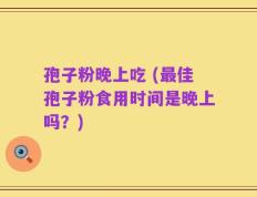 孢子粉晚上吃 (最佳孢子粉食用时间是晚上吗？)