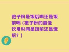 孢子粉是饭后喝还是饭前喝 (孢子粉的最佳饮用时间是饭前还是饭后？)
