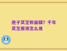 孢子灵芝粉面膜？千年灵芝原液怎么用