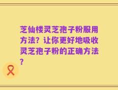 芝仙楼灵芝孢子粉服用方法？让你更好地吸收灵芝孢子粉的正确方法？