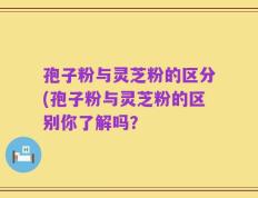 孢子粉与灵芝粉的区分(孢子粉与灵芝粉的区别你了解吗？