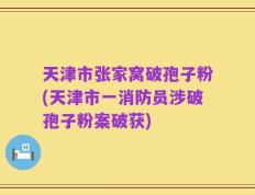 天津市张家窝破孢子粉(天津市一消防员涉破孢子粉案破获)