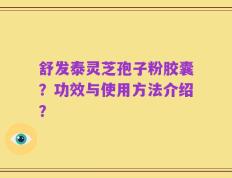 舒发泰灵芝孢子粉胶囊？功效与使用方法介绍？