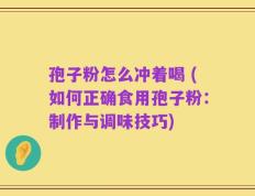 孢子粉怎么冲着喝 (如何正确食用孢子粉：制作与调味技巧)