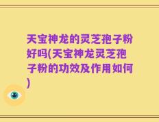 天宝神龙的灵芝孢子粉好吗(天宝神龙灵芝孢子粉的功效及作用如何)