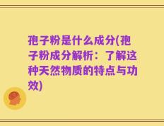 孢子粉是什么成分(孢子粉成分解析：了解这种天然物质的特点与功效)