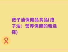 孢子油保健品食品(孢子油：营养保健的新选择)