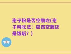 孢子粉是否空腹吃(孢子粉吃法：应该空腹还是饭后？)