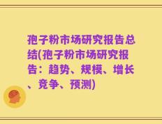 孢子粉市场研究报告总结(孢子粉市场研究报告：趋势、规模、增长、竞争、预测)