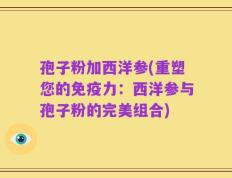 孢子粉加西洋参(重塑您的免疫力：西洋参与孢子粉的完美组合)