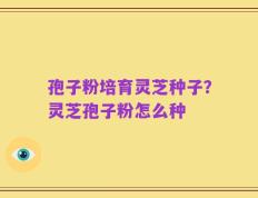 孢子粉培育灵芝种子？灵芝孢子粉怎么种