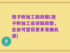 孢子粉加工新政策(孢子粉加工业迎新政策，企业可望获更多发展机遇)
