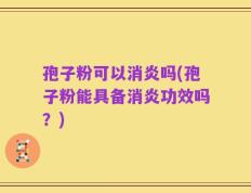 孢子粉可以消炎吗(孢子粉能具备消炎功效吗？)