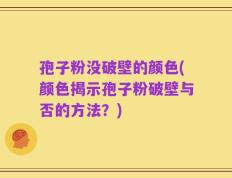 孢子粉没破壁的颜色(颜色揭示孢子粉破壁与否的方法？)
