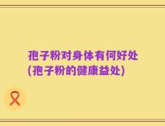 孢子粉对身体有何好处(孢子粉的健康益处)