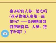 孢子粉和人参一起吃吗(孢子粉和人参能一起吃吗？——合理膳食如何搭配首乌、人参、孢子粉等？)