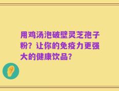 用鸡汤泡破壁灵芝孢子粉？让你的免疫力更强大的健康饮品？