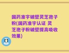国药准字破壁灵芝孢子粉(国药准字认证 灵芝孢子粉破壁提高吸收效果)