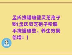 孟氏拔罐破壁灵芝孢子粉(孟氏灵芝孢子粉联手拔罐破壁，养生效果倍增！)