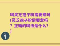 喝灵芝孢子粉需要煮吗(灵芝孢子粉需要煮吗？正确的喝法是什么？)
