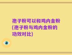 孢子粉可以和鸡内金粉(孢子粉与鸡内金粉的功效对比)