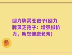 回力牌灵芝孢子(回力牌灵芝孢子：增强抵抗力，助您健康长寿)