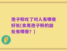 孢子粉吃了对人有哪些好处(食用孢子粉的益处有哪些？)