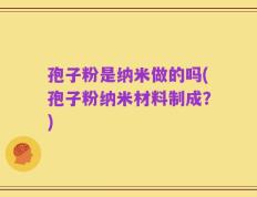 孢子粉是纳米做的吗(孢子粉纳米材料制成？)