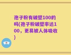 孢子粉有破壁100的吗(孢子粉破壁率达100，更易被人体吸收)