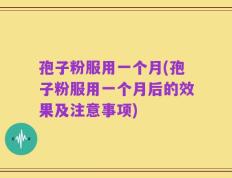 孢子粉服用一个月(孢子粉服用一个月后的效果及注意事项)