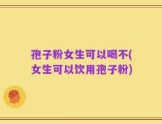 孢子粉女生可以喝不(女生可以饮用孢子粉)