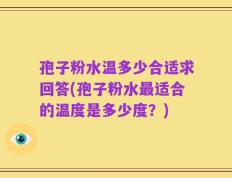 孢子粉水温多少合适求回答(孢子粉水最适合的温度是多少度？)