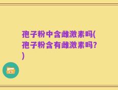 孢子粉中含雌激素吗(孢子粉含有雌激素吗？)
