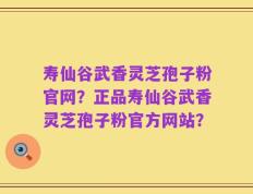 寿仙谷武香灵芝孢子粉官网？正品寿仙谷武香灵芝孢子粉官方网站？