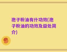 孢子粉油有什功效(孢子粉油的功效及益处简介)