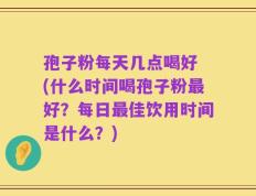 孢子粉每天几点喝好 (什么时间喝孢子粉最好？每日最佳饮用时间是什么？)