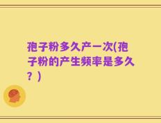 孢子粉多久产一次(孢子粉的产生频率是多久？)