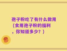孢子粉吃了有什么做用 (食用孢子粉的福利，你知道多少？)