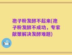 孢子粉发酵不起来(孢子粉发酵不成功，专家献策解决发酵难题)
