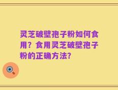 灵芝破壁孢子粉如何食用？食用灵芝破壁孢子粉的正确方法？