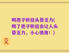 喝孢子粉后头昏乏力(喝了孢子粉后会让人头昏乏力，小心慎用！)