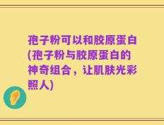 孢子粉可以和胶原蛋白(孢子粉与胶原蛋白的神奇组合，让肌肤光彩照人)