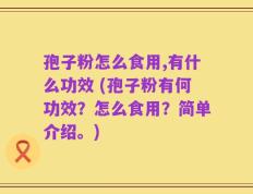 孢子粉怎么食用,有什么功效 (孢子粉有何功效？怎么食用？简单介绍。)