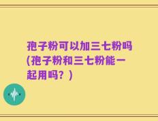 孢子粉可以加三七粉吗(孢子粉和三七粉能一起用吗？)