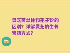 灵芝菌丝体和孢子粉的区别？详解灵芝的生长繁殖方式？