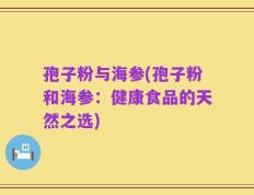 孢子粉与海参(孢子粉和海参：健康食品的天然之选)