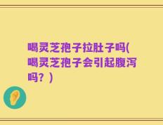 喝灵芝孢子拉肚子吗(喝灵芝孢子会引起腹泻吗？)